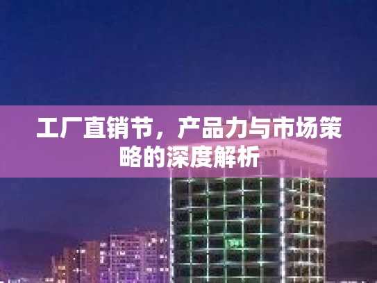 工厂直销节，产品力与市场策略的深度解析