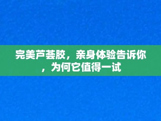 完美芦荟胶，亲身体验告诉你，为何它值得一试