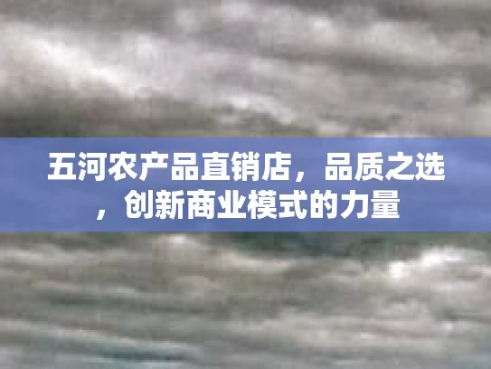 五河农产品直销店，品质之选，创新商业模式的力量