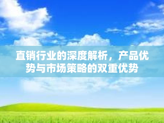 直销行业的深度解析，产品优势与市场策略的双重优势