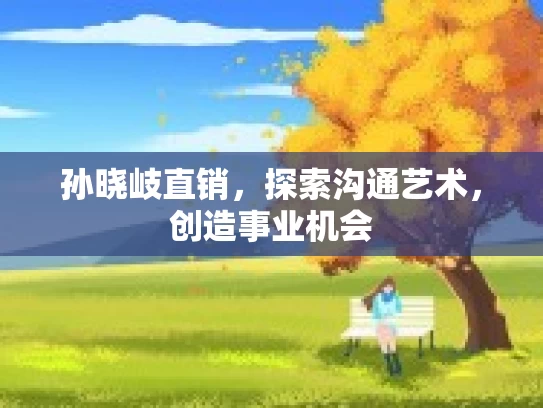 孙晓岐直销,探索沟通艺术,创造事业机会 孙晓岐直销,探索沟通艺术,创造事业机会
