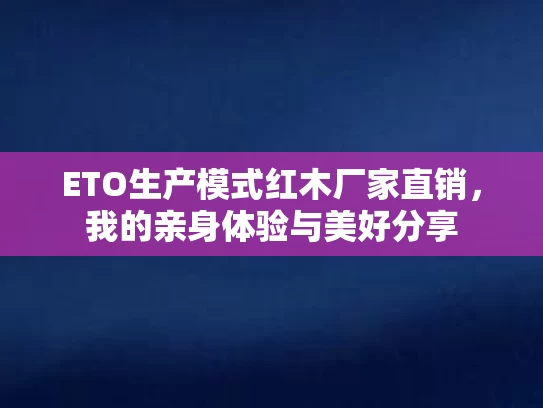 ETO生产模式红木厂家直销,我的亲身体验与美好分享 ETO生产模式红木厂家直销,我的亲身体验与美好分享