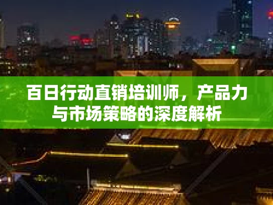 百日行动直销培训师，产品力与市场策略的深度解析