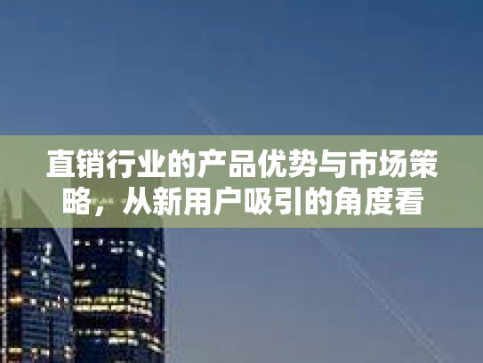 直销行业的产品优势与市场策略，从新用户吸引的角度看