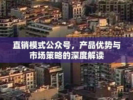 直销模式公众号，产品优势与市场策略的深度解读