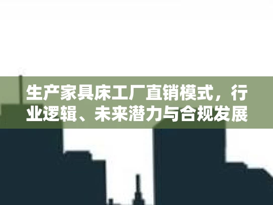 生产家具床工厂直销模式，行业逻辑、未来潜力与合规发展路径