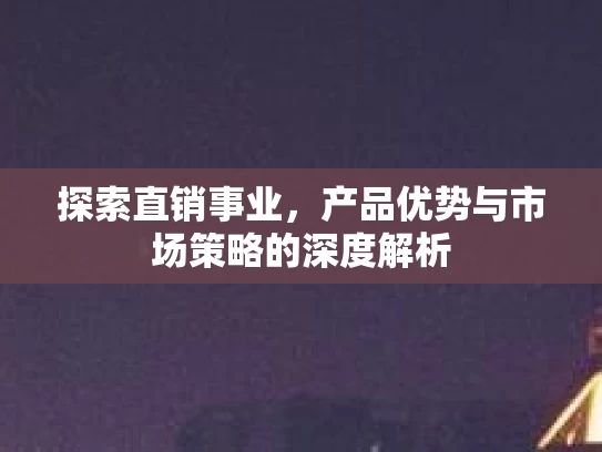 探索直销事业，产品优势与市场策略的深度解析