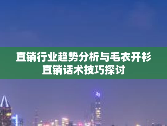 直销行业趋势分析与毛衣开衫直销话术技巧探讨
