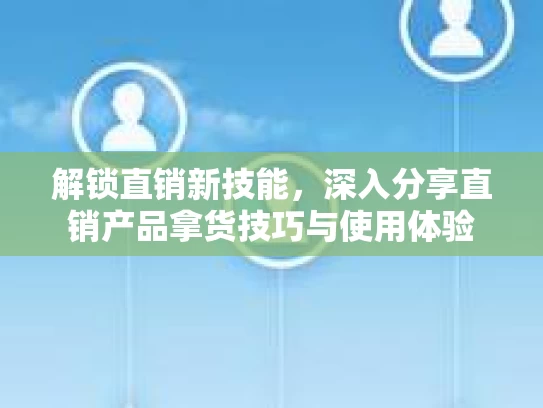 解锁直销新技能，深入分享直销产品拿货技巧与使用体验
