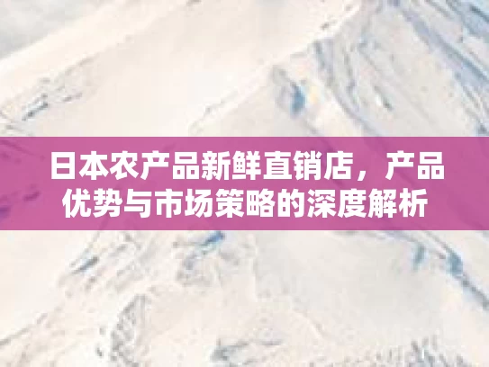 日本农产品新鲜直销店，产品优势与市场策略的深度解析