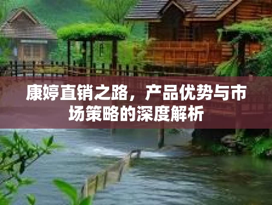 康婷直销之路，产品优势与市场策略的深度解析