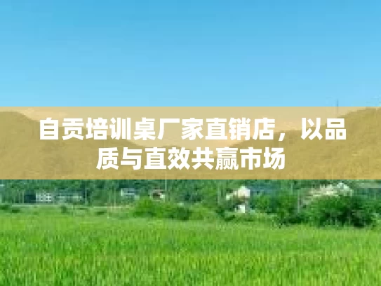 自贡培训桌厂家直销店，以品质与直效共赢市场