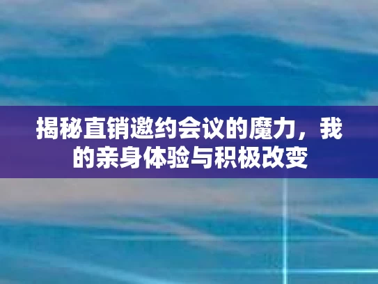 揭秘直销邀约会议的魔力，我的亲身体验与积极改变