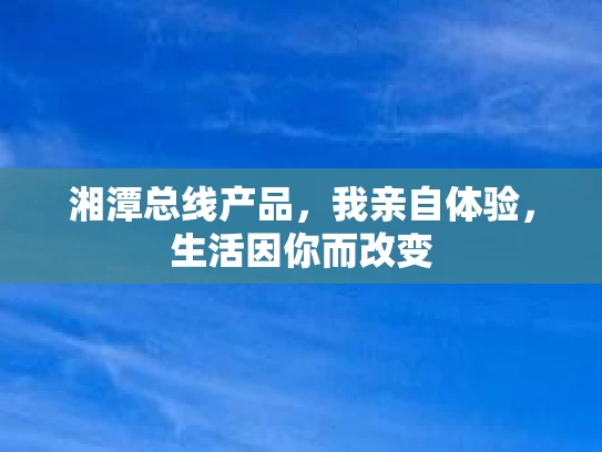 湘潭总线产品，我亲自体验，生活因你而改变