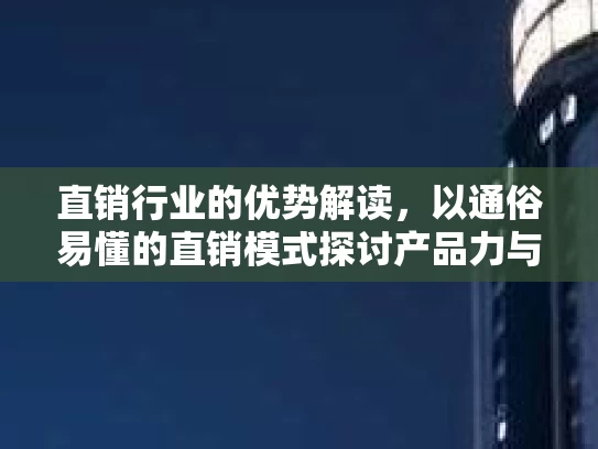 直销行业的优势解读,以通俗易懂的直销模式探讨产品力与市场策略 直销行业的优势解读,以通俗易懂的直销模式探讨产品力与市场策略