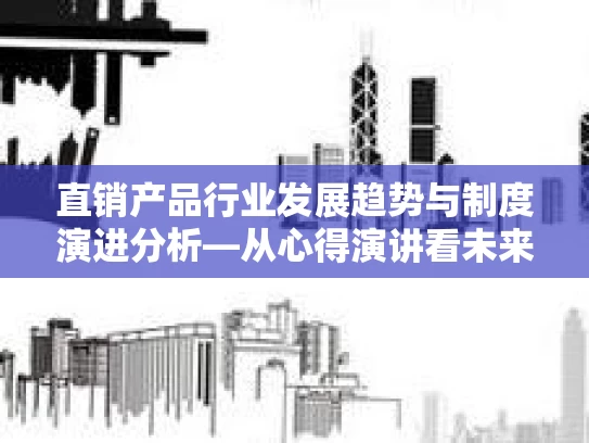 直销产品行业发展趋势与制度演进分析—从心得演讲看未来潜力与合规路径