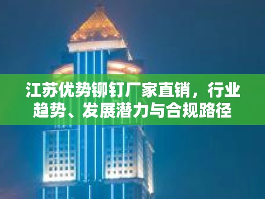 江苏优势铆钉厂家直销，行业趋势、发展潜力与合规路径