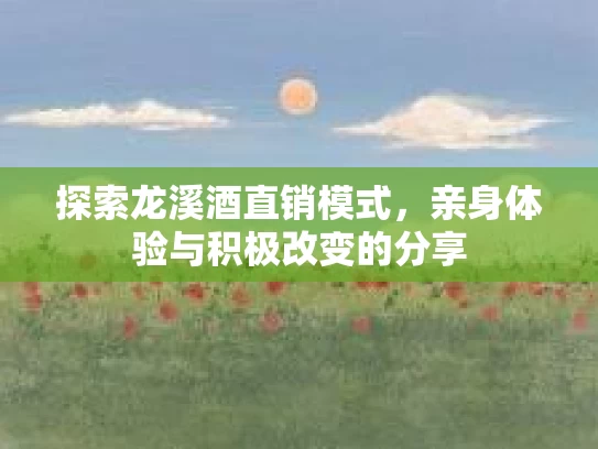 探索龙溪酒直销模式，亲身体验与积极改变的分享