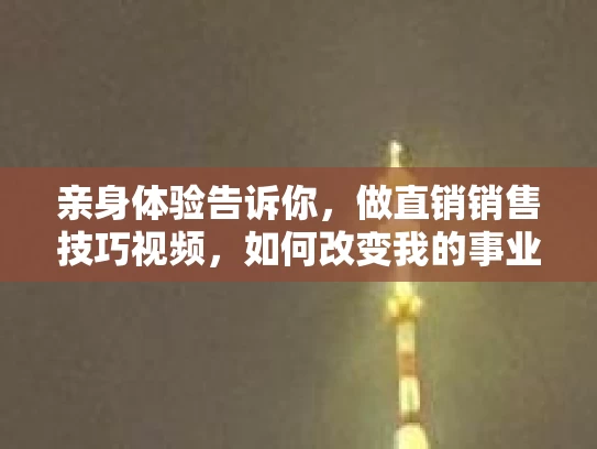 亲身体验告诉你，做直销销售技巧视频，如何改变我的事业与生活？