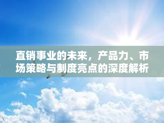 直销事业的未来，产品力、市场策略与制度亮点的深度解析