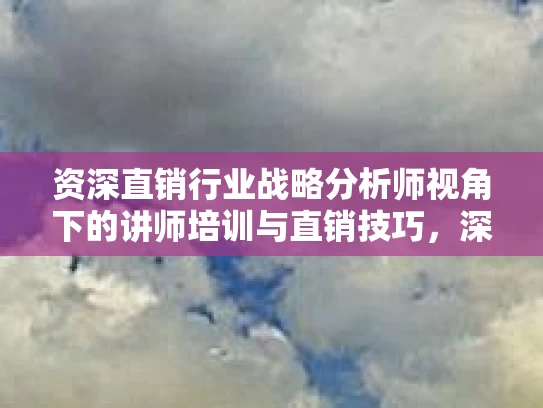 资深直销行业战略分析师视角下的讲师培训与直销技巧，深度解析与未来展望