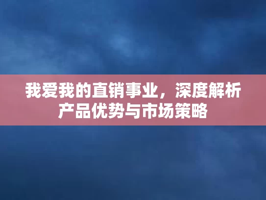 我爱我的直销事业，深度解析产品优势与市场策略