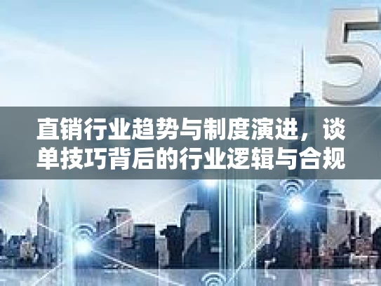 直销行业趋势与制度演进，谈单技巧背后的行业逻辑与合规发展路径