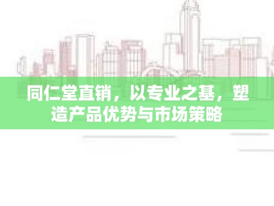 同仁堂直销，以专业之基，塑造产品优势与市场策略