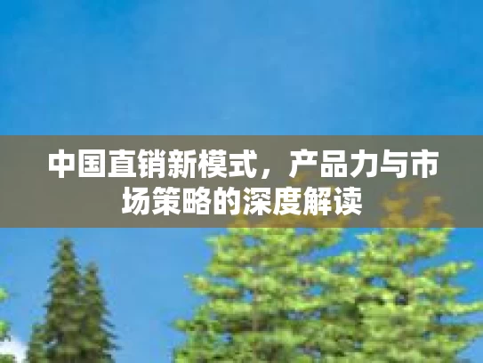 中国直销新模式，产品力与市场策略的深度解读