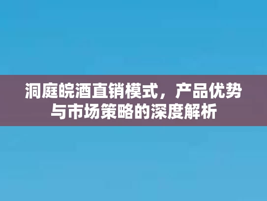 洞庭皖酒直销模式，产品优势与市场策略的深度解析