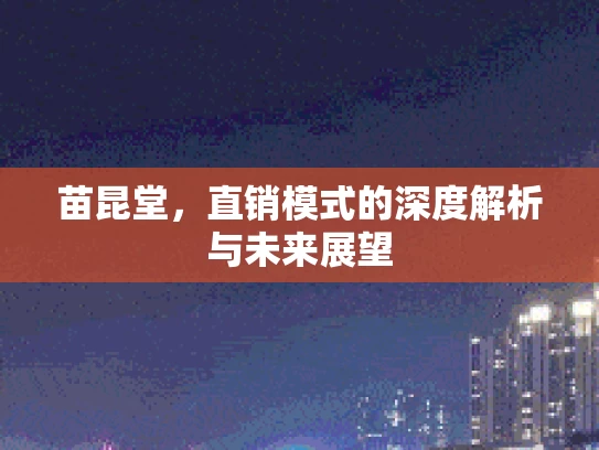 苗昆堂,直销模式的深度解析与未来展望 苗昆堂,直销模式的深度解析与未来展望