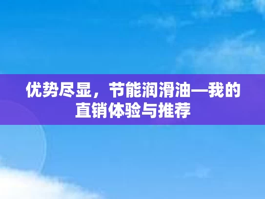 优势尽显，节能润滑油—我的直销体验与推荐