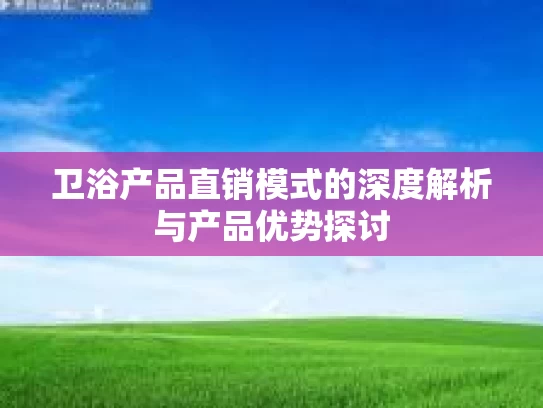 卫浴产品直销模式的深度解析与产品优势探讨