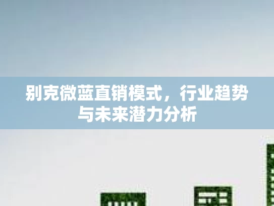 别克微蓝直销模式，行业趋势与未来潜力分析