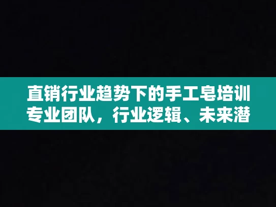 直销行业趋势下的手工皂培训专业团队，行业逻辑、未来潜力与合规发展路径