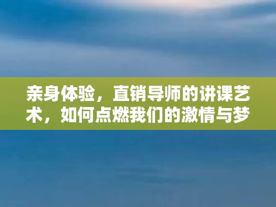 亲身体验，直销导师的讲课艺术，如何点燃我们的激情与梦想