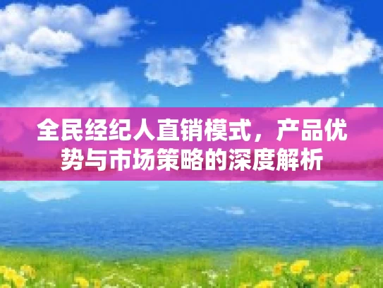 全民经纪人直销模式，产品优势与市场策略的深度解析