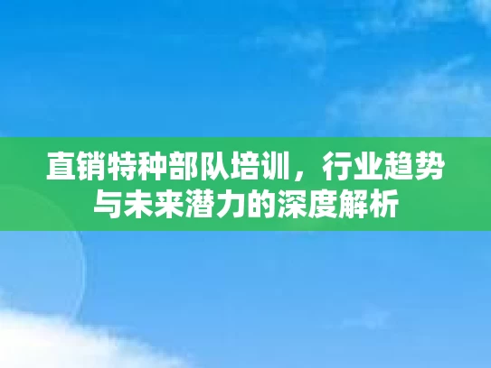 直销特种部队培训，行业趋势与未来潜力的深度解析