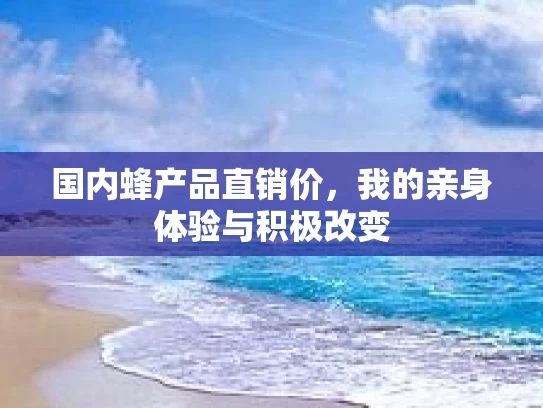 国内蜂产品直销价，我的亲身体验与积极改变