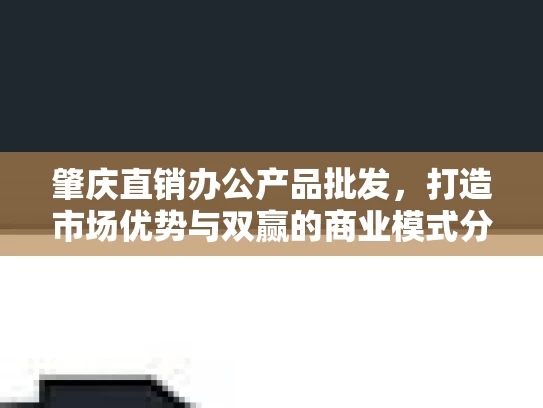 肇庆直销办公产品批发，打造市场优势与双赢的商业模式分析