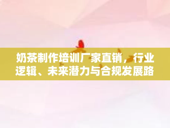 奶茶制作培训厂家直销，行业逻辑、未来潜力与合规发展路径