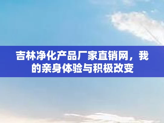 吉林净化产品厂家直销网，我的亲身体验与积极改变