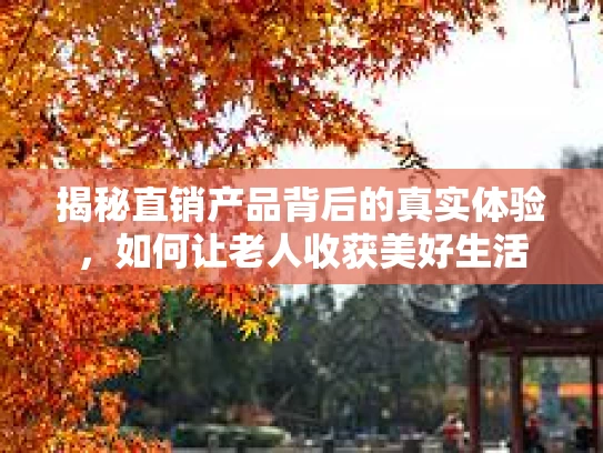 揭秘直销产品背后的真实体验，如何让老人收获美好生活