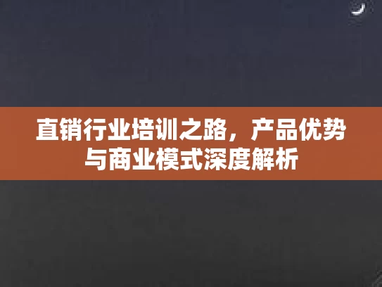 直销行业培训之路，产品优势与商业模式深度解析