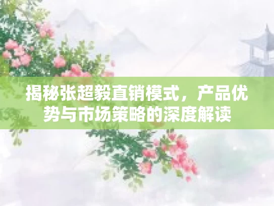 揭秘张超毅直销模式，产品优势与市场策略的深度解读