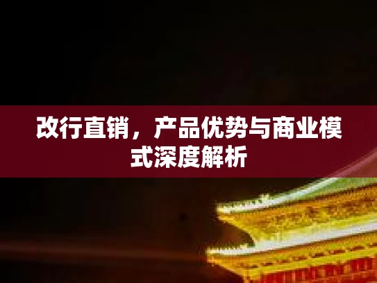 改行直销，产品优势与商业模式深度解析