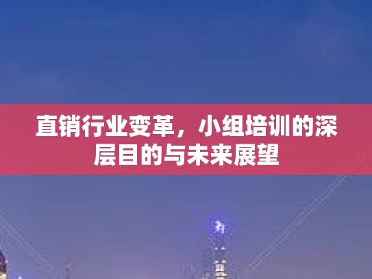 直销行业变革，小组培训的深层目的与未来展望