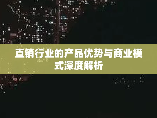 直销行业的产品优势与商业模式深度解析