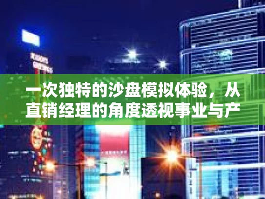 一次独特的沙盘模拟体验,从直销经理的角度透视事业与产品之美 一次独特的沙盘模拟体验,从直销经理的角度透视事业与产品之美