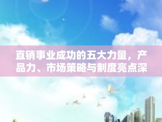 直销事业成功的五大力量，产品力、市场策略与制度亮点深度解析